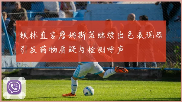 铁林直言詹姆斯若继续出色表现恐引发药物质疑与检测呼声