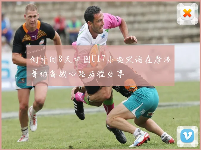 倒计时8天中国U17小花宋语在摩洛哥的备战心路历程分享