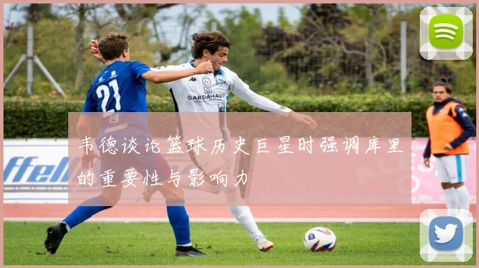 韦德谈论篮球历史巨星时强调库里的重要性与影响力