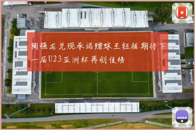 陶强龙兑现承诺赠球王钰栋期待下一届U23亚洲杯再创佳绩