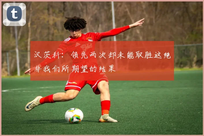 汉茨科：领先两次却未能取胜这绝非我们所期望的结果