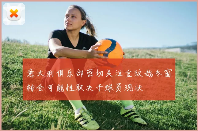 意大利俱乐部密切关注金玟哉冬窗转会可能性取决于球员现状