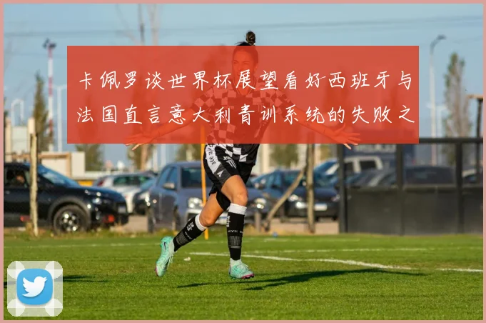 卡佩罗谈世界杯展望看好西班牙与法国直言意大利青训系统的失败之处