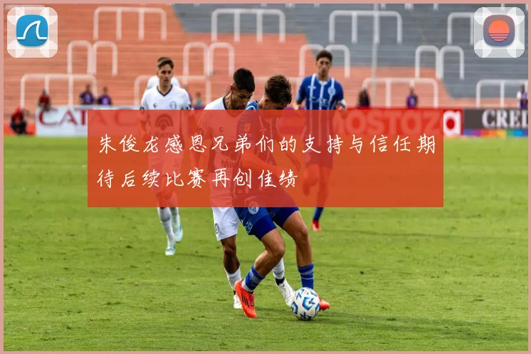 朱俊龙感恩兄弟们的支持与信任期待后续比赛再创佳绩