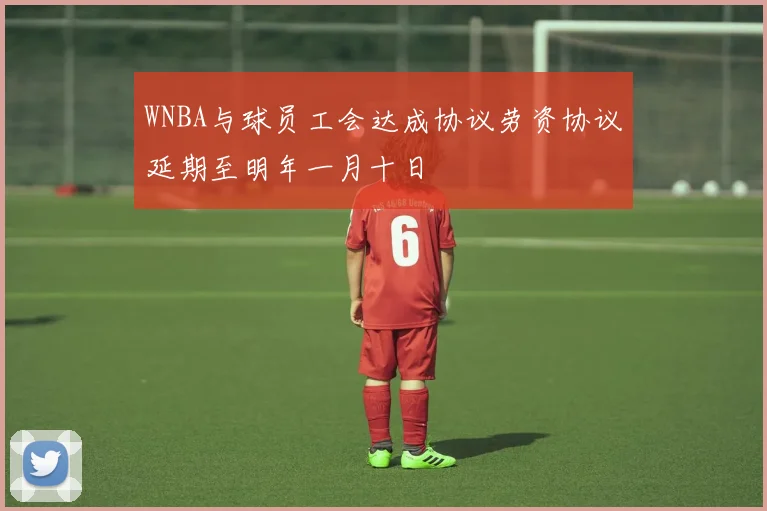 WNBA与球员工会达成协议劳资协议延期至明年一月十日
