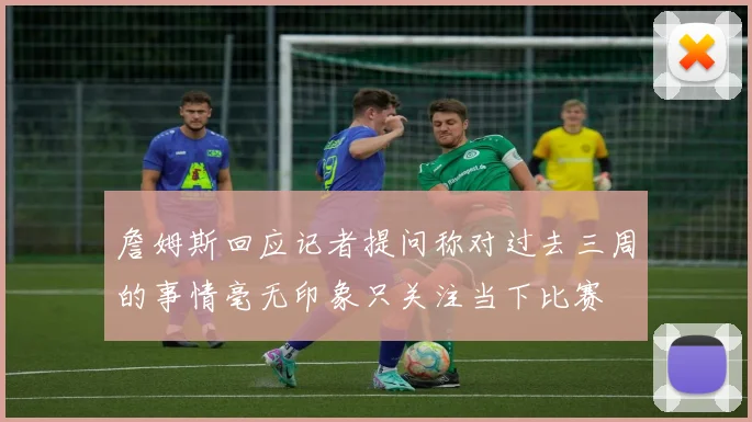 詹姆斯回应记者提问称对过去三周的事情毫无印象只关注当下比赛