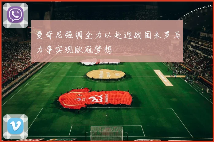 曼奇尼强调全力以赴迎战国米罗马力争实现欧冠梦想