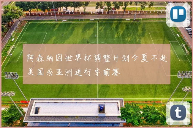 阿森纳因世界杯调整计划今夏不赴美国或亚洲进行季前赛