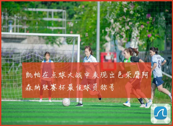 凯帕在点球大战中表现出色荣膺阿森纳联赛杯最佳球员称号