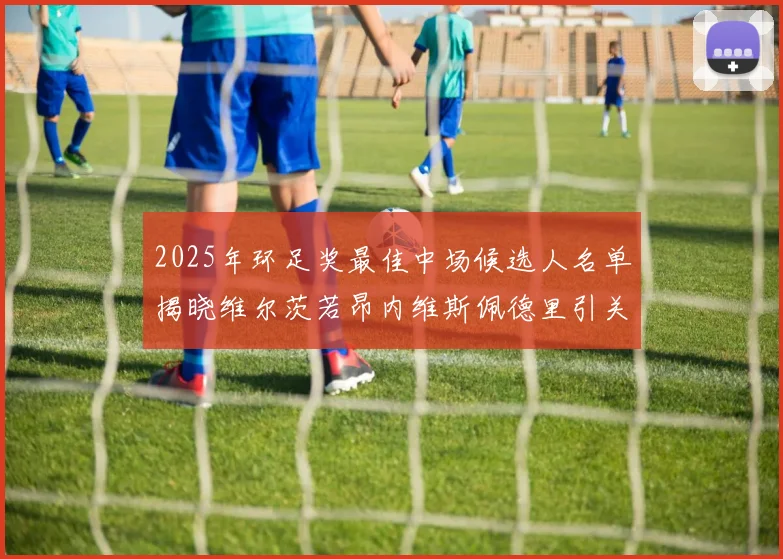 2025年环足奖最佳中场候选人名单揭晓维尔茨若昂内维斯佩德里引关注