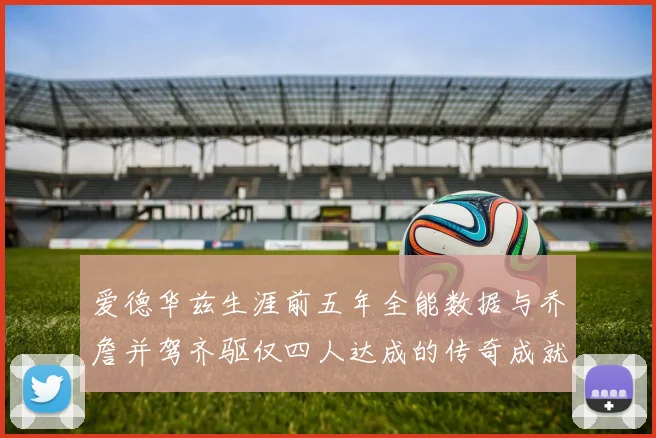 爱德华兹生涯前五年全能数据与乔詹并驾齐驱仅四人达成的传奇成就
