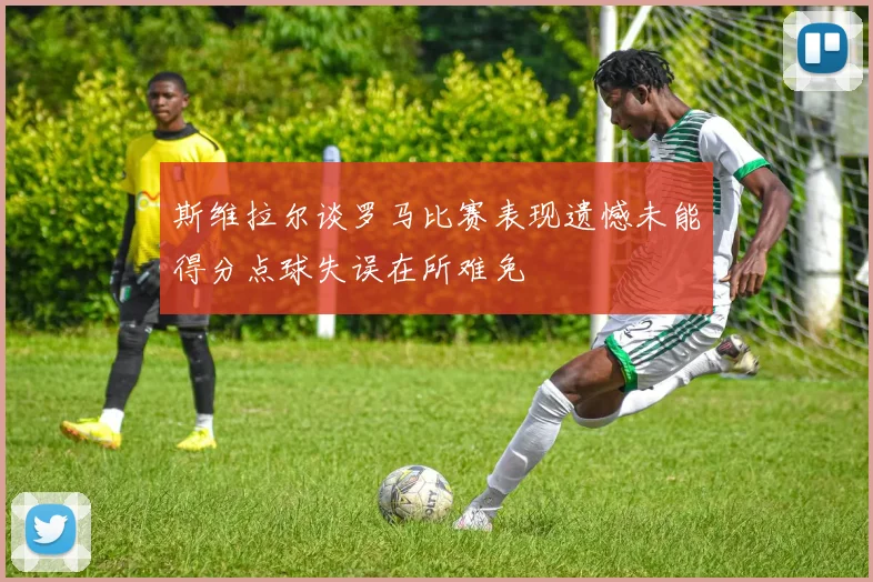 斯维拉尔谈罗马比赛表现遗憾未能得分点球失误在所难免