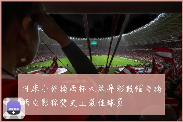 河床小将梅西杯大放异彩戴帽与梅西合影称赞史上最佳球员