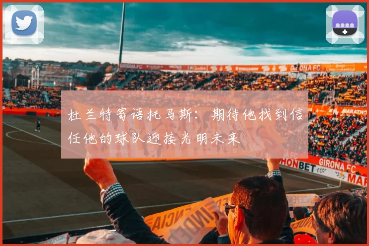 杜兰特寄语托马斯：期待他找到信任他的球队迎接光明未来