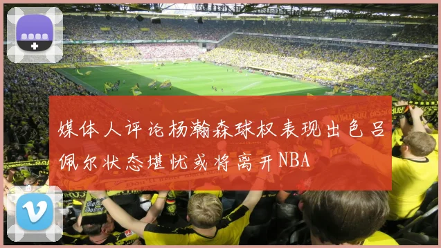 媒体人评论杨瀚森球权表现出色吕佩尔状态堪忧或将离开NBA