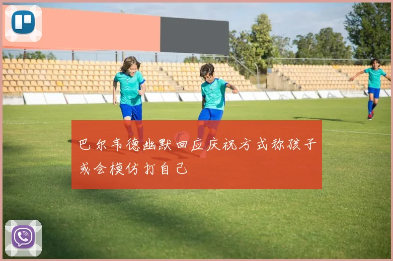巴尔韦德幽默回应庆祝方式称孩子或会模仿打自己