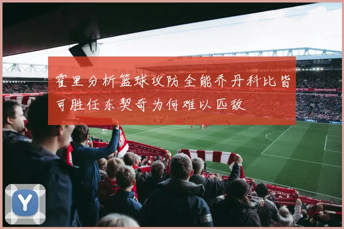 霍里分析篮球攻防全能乔丹科比皆可胜任东契奇为何难以匹敌
