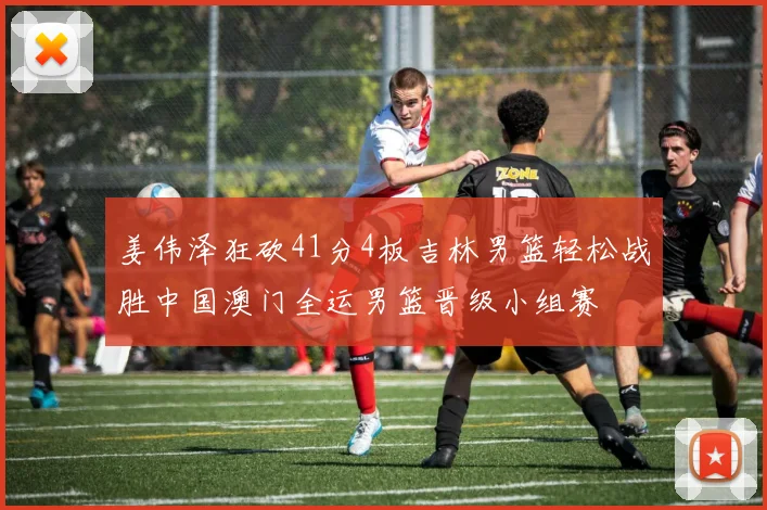姜伟泽狂砍41分4板吉林男篮轻松战胜中国澳门全运男篮晋级小组赛