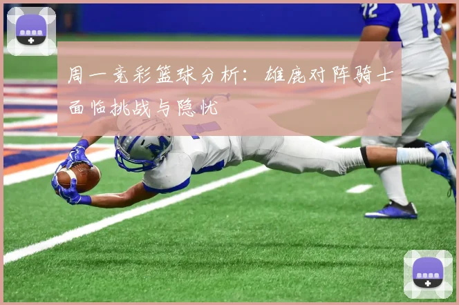 周一竞彩篮球分析：雄鹿对阵骑士面临挑战与隐忧