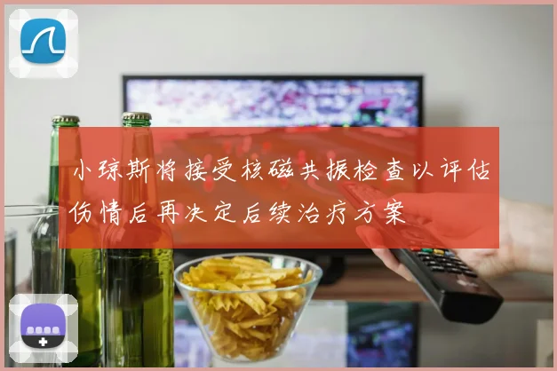 小琼斯将接受核磁共振检查以评估伤情后再决定后续治疗方案