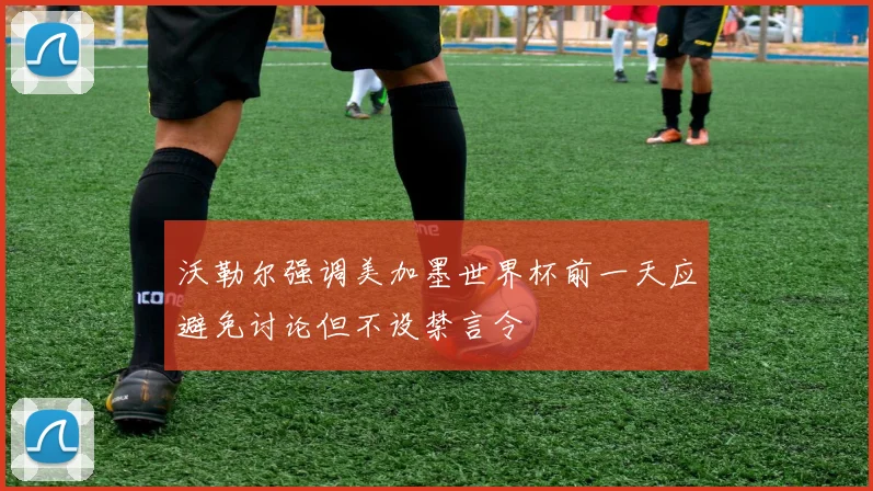 沃勒尔强调美加墨世界杯前一天应避免讨论但不设禁言令