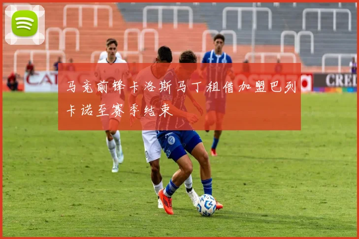 马竞前锋卡洛斯马丁租借加盟巴列卡诺至赛季结束