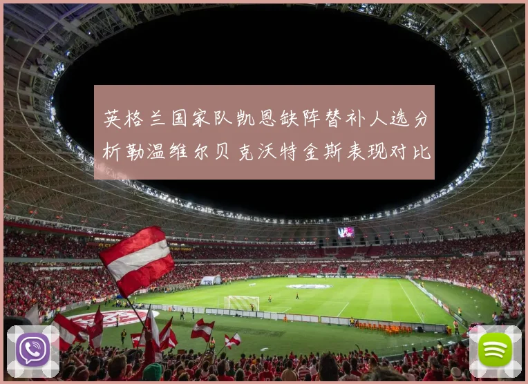 英格兰国家队凯恩缺阵替补人选分析勒温维尔贝克沃特金斯表现对比