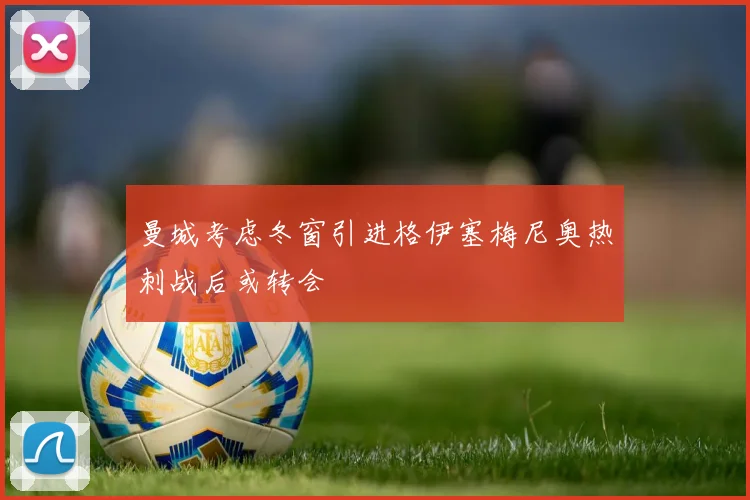 曼城考虑冬窗引进格伊塞梅尼奥热刺战后或转会