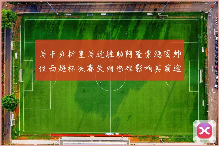 马卡分析皇马连胜助阿隆索稳固帅位西超杯决赛失利也难影响其前途