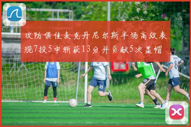 攻防俱佳麦克丹尼尔斯半场高效表现7投5中斩获13分并贡献5次盖帽