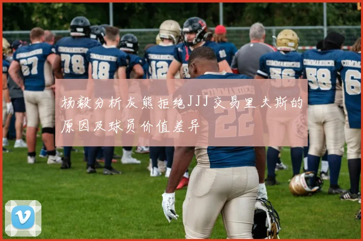 杨毅分析灰熊拒绝JJJ交易里夫斯的原因及球员价值差异