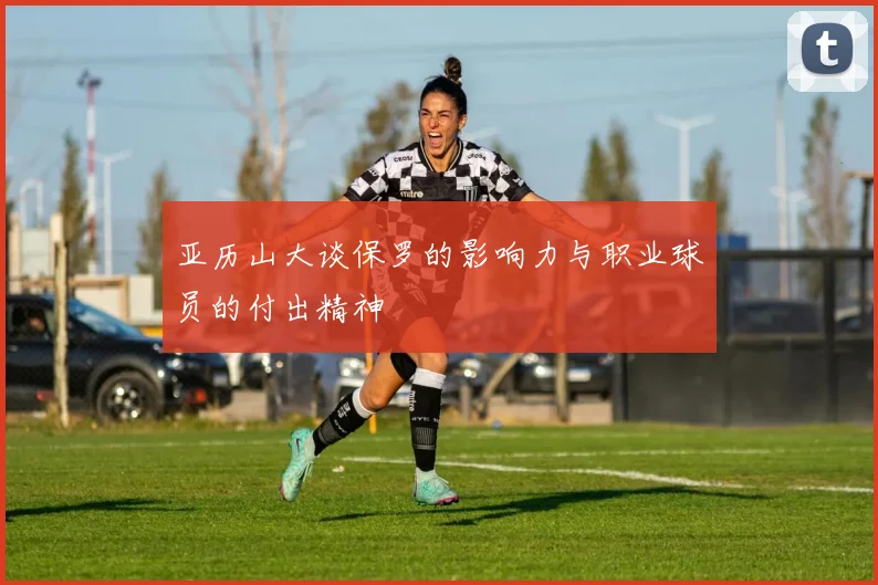 亚历山大谈保罗的影响力与职业球员的付出精神