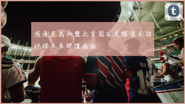 感谢王禹加盟北京国安足球俱乐部祝福未来辉煌成就